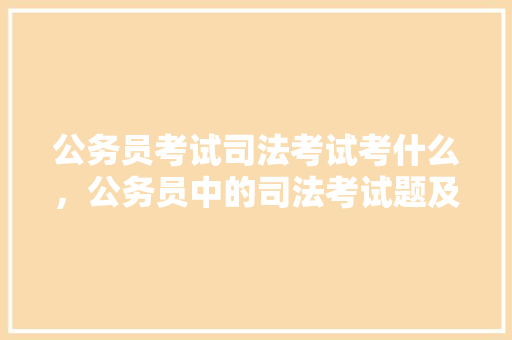 公务员考试司法考试考什么，公务员中的司法考试题及答案 教育科普