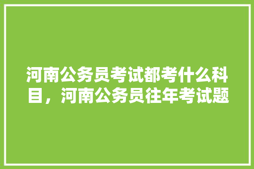 河南公务员考试都考什么科目，河南公务员往年考试题及答案 专业填报