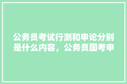 公务员考试行测和申论分别是什么内容，公务员国考申论真题 建筑考试