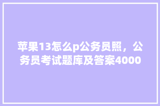 苹果13怎么p公务员照，公务员考试题库及答案4000题 公考知识