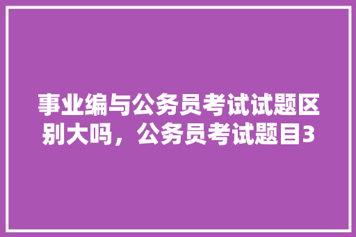 事业编与公务员考试试题区别大吗，公务员考试题目30秒及答案 教育科普