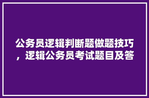 公务员逻辑判断题做题技巧，逻辑公务员考试题目及答案 专业填报