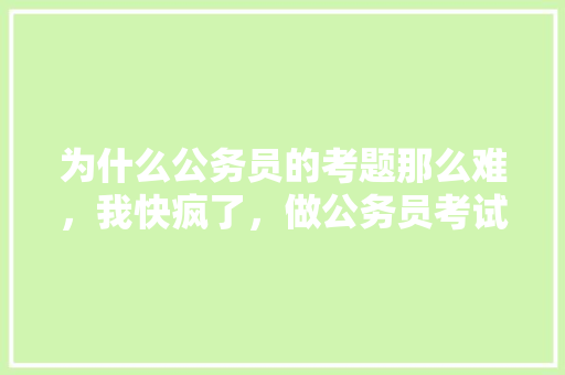 为什么公务员的考题那么难，我快疯了，做公务员考试题太难怎么办 建筑考试