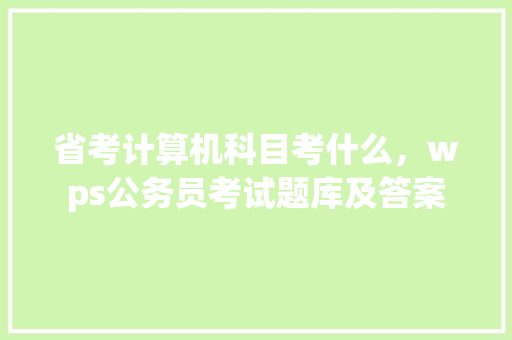 省考计算机科目考什么，wps公务员考试题库及答案 专业填报