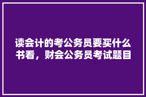 读会计的考公务员要买什么书看，财会公务员考试题目及答案 专业填报