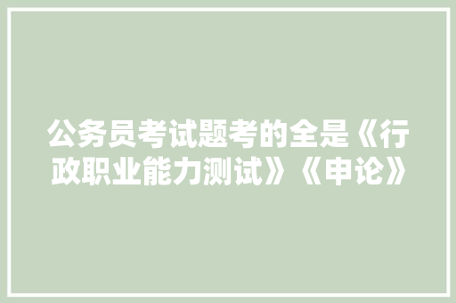 公务员考试题考的全是《行政职业能力测试》《申论》这两本书上的吗，概括现状公务员考试题目及答案 建筑考试