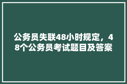公务员失联48小时规定，48个公务员考试题目及答案 教育科普