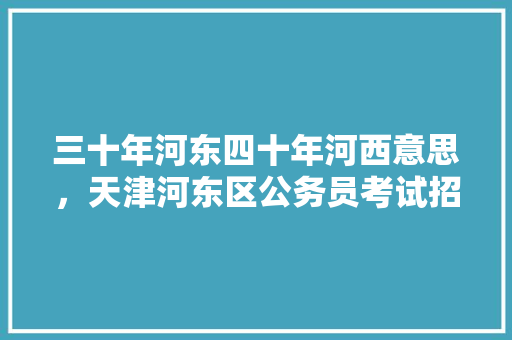 三十年河东四十年河西意思，天津河东区公务员考试招聘 建筑考试