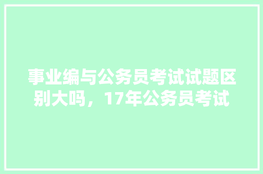 事业编与公务员考试试题区别大吗，17年公务员考试题库有多少题 大学排名