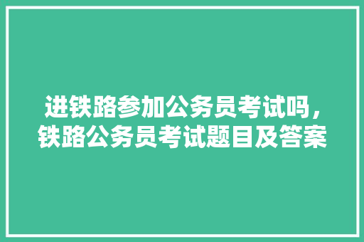 进铁路参加公务员考试吗，铁路公务员考试题目及答案 建筑考试