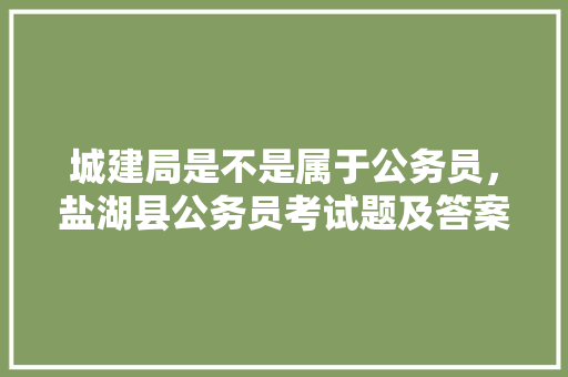 城建局是不是属于公务员，盐湖县公务员考试题及答案 建筑考试
