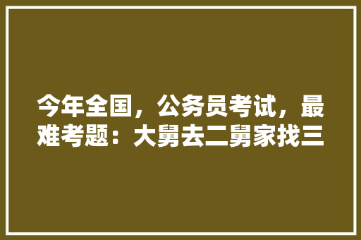 今年全国，公务员考试，最难考题：大舅去二舅家找三舅说四舅被五舅骗去六舅家偷七舅放在八舅柜子里九舅借十舅发给十一舅工资的1000元。问：1、究竟谁是小偷？2、钱本来是谁的，招考公务员考试题及答案 建筑考试