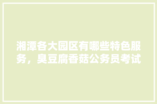 湘潭各大园区有哪些特色服务，臭豆腐香菇公务员考试答案 专业填报