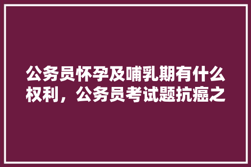 公务员怀孕及哺乳期有什么权利，公务员考试题抗癌之王是什么元素 建筑考试