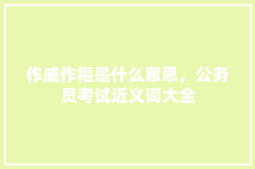 作威作福是什么意思，公务员考试近义词大全 教育科普