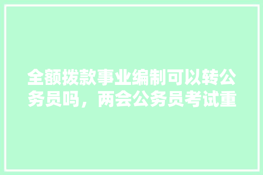 全额拨款事业编制可以转公务员吗，两会公务员考试重点 建筑考试