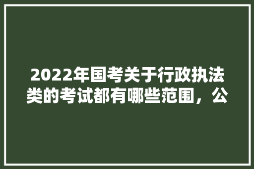 2022年国考关于行政执法类的考试都有哪些范围，公务员自然资源考试题型有哪些 建筑考试