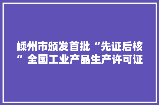 嵊州市颁发首批“先证后核”全国工业产品生产许可证, 你怎么看，嵊州公务员考试题目及答案 专业填报