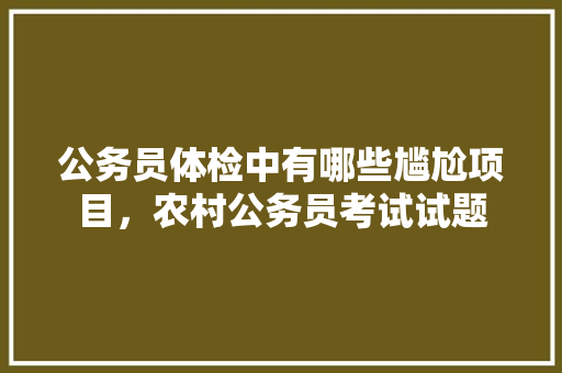 公务员体检中有哪些尴尬项目，农村公务员考试试题 公考知识