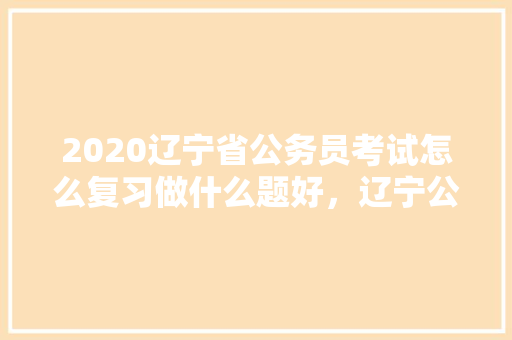 2020辽宁省公务员考试怎么复习做什么题好，辽宁公务员语言考试题型分布 公考知识
