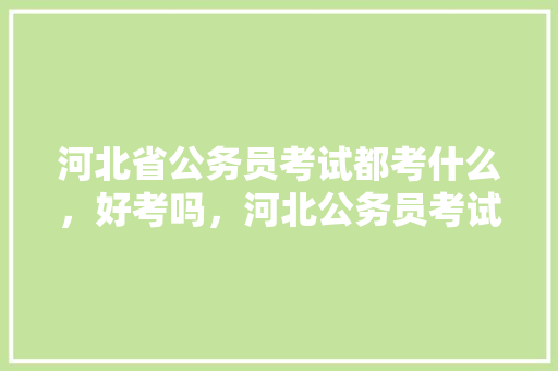 河北省公务员考试都考什么，好考吗，河北公务员考试题库及答案 教育科普