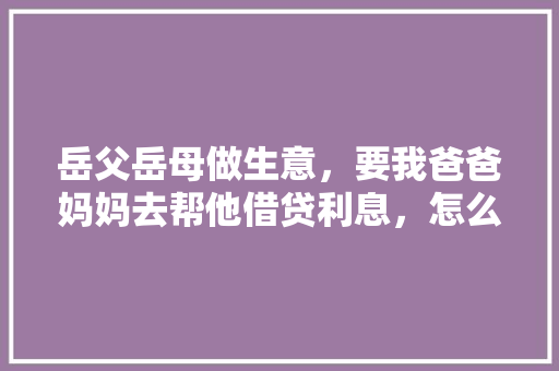 岳父岳母做生意，要我爸爸妈妈去帮他借贷利息，怎么办，公务员考试看题 专业填报