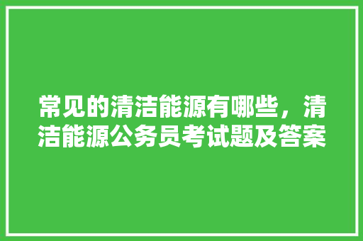 常见的清洁能源有哪些，清洁能源公务员考试题及答案