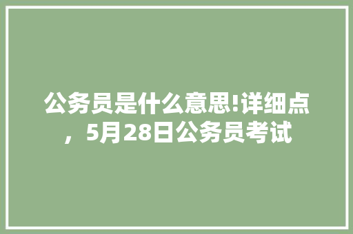 公务员是什么意思!详细点，5月28日公务员考试