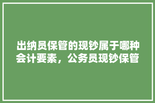 出纳员保管的现钞属于哪种会计要素，公务员现钞保管考试题及答案 建筑考试