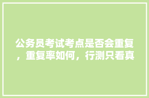 公务员考试考点是否会重复，重复率如何，行测只看真题就可以了吗，公务员考试题目重复率高吗 大学排名