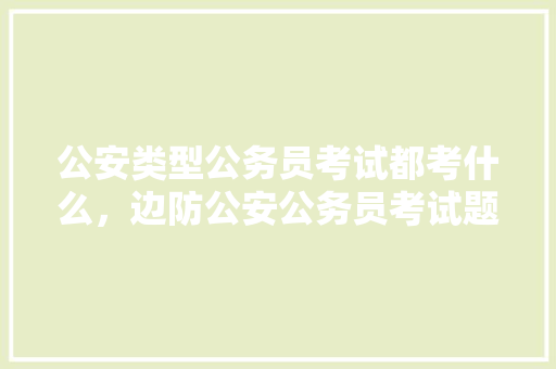 公安类型公务员考试都考什么，边防公安公务员考试题及答案 公考知识