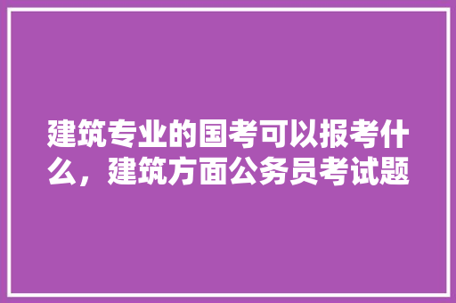 建筑专业的国考可以报考什么，建筑方面公务员考试题及答案 大学排名