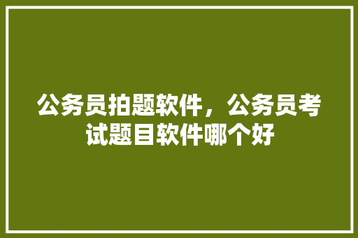 公务员拍题软件，公务员考试题目软件哪个好 大学排名