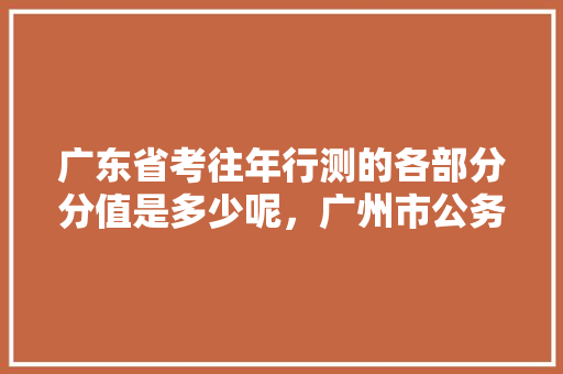 广东省考往年行测的各部分分值是多少呢，广州市公务员考试题型分布 大学排名