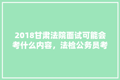 2018甘肃法院面试可能会考什么内容，法检公务员考试内容 专业填报