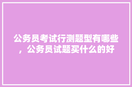 公务员考试行测题型有哪些，公务员试题买什么的好 建筑考试