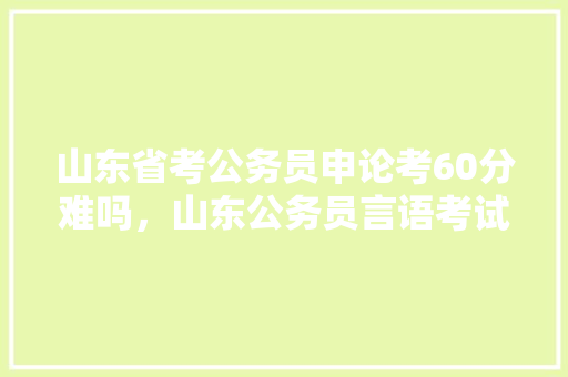 山东省考公务员申论考60分难吗，山东公务员言语考试题及答案 大学排名
