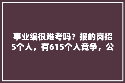 事业编很难考吗？报的岗招5个人，有615个人竞争，公务员汇编考试题及答案 建筑考试