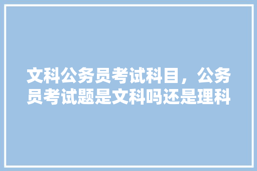 文科公务员考试科目，公务员考试题是文科吗还是理科 公考知识