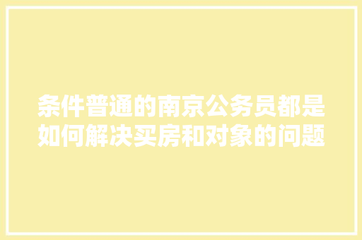 条件普通的南京公务员都是如何解决买房和对象的问题的，南京 城市公务员考试题及答案