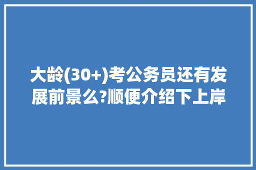 大龄(30+)考公务员还有发展前景么?顺便介绍下上岸经验，30岁考公务员考试题难吗 公考知识