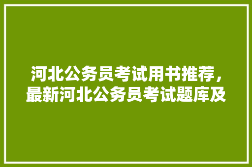 河北公务员考试用书推荐，最新河北公务员考试题库及答案 教育科普
