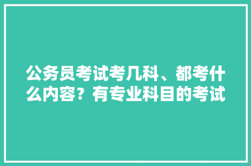 公务员考试考几科、都考什么内容？有专业科目的考试吗，公务员考试题目和科目一样吗 专业填报