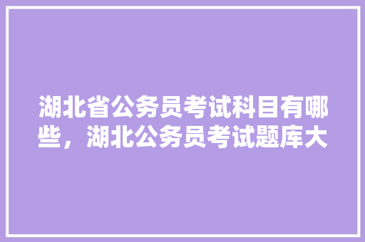 湖北省公务员考试科目有哪些，湖北公务员考试题库大全 教育科普