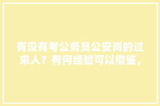 有没有考公务员公安岗的过来人？有何经验可以借鉴，公务员综合文秘考试题及答案 专业填报