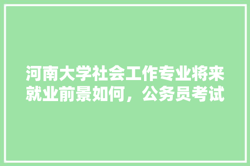 河南大学社会工作专业将来就业前景如何，公务员考试古都之首