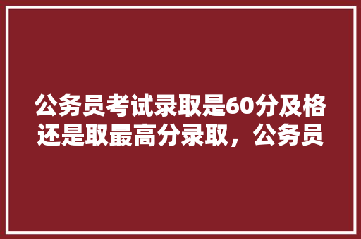 公务员考试录取是60分及格还是取最高分录取，公务员乘法考试题目及答案 建筑考试