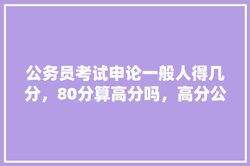 公务员考试申论一般人得几分，80分算高分吗，高分公务员考试题目