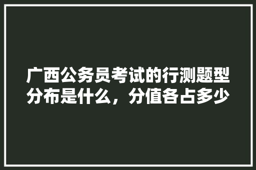 广西公务员考试的行测题型分布是什么，分值各占多少分，公务员行测的题型分布 大学排名