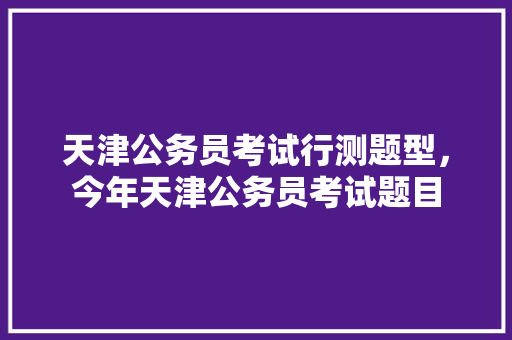 天津公务员考试行测题型，今年天津公务员考试题目 教育科普